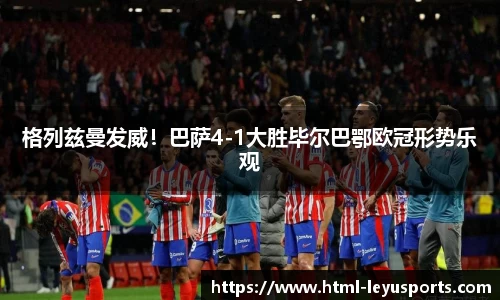 格列兹曼发威！巴萨4-1大胜毕尔巴鄂欧冠形势乐观