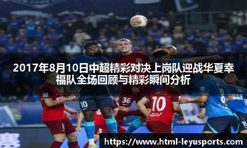 2017年8月10日中超精彩对决上岗队迎战华夏幸福队全场回顾与精彩瞬间分析