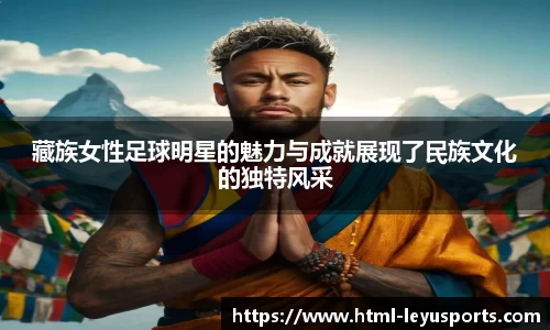 藏族女性足球明星的魅力与成就展现了民族文化的独特风采