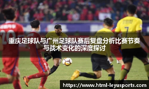重庆足球队与广州足球队赛后复盘分析比赛节奏与战术变化的深度探讨